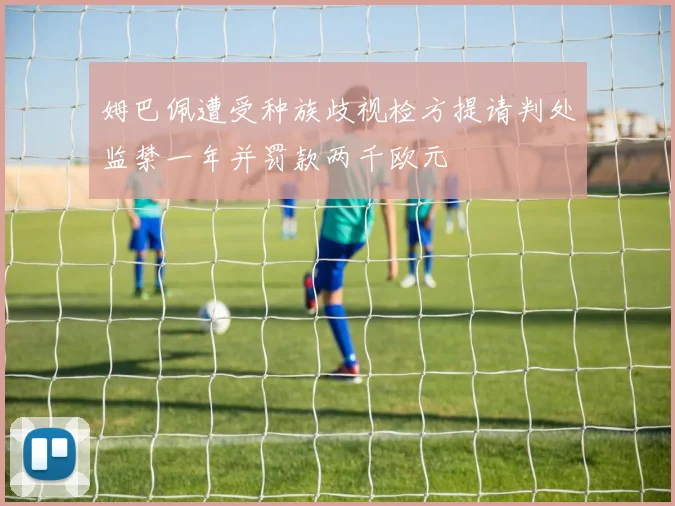 姆巴佩遭受种族歧视检方提请判处监禁一年并罚款两千欧元