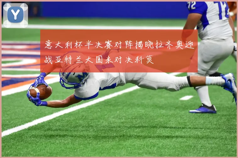 意大利杯半决赛对阵揭晓拉齐奥迎战亚特兰大国米对决科莫