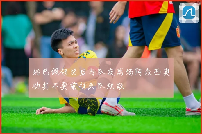 姆巴佩领奖后与队友离场阿森西奥劝其不要前往列队致敬