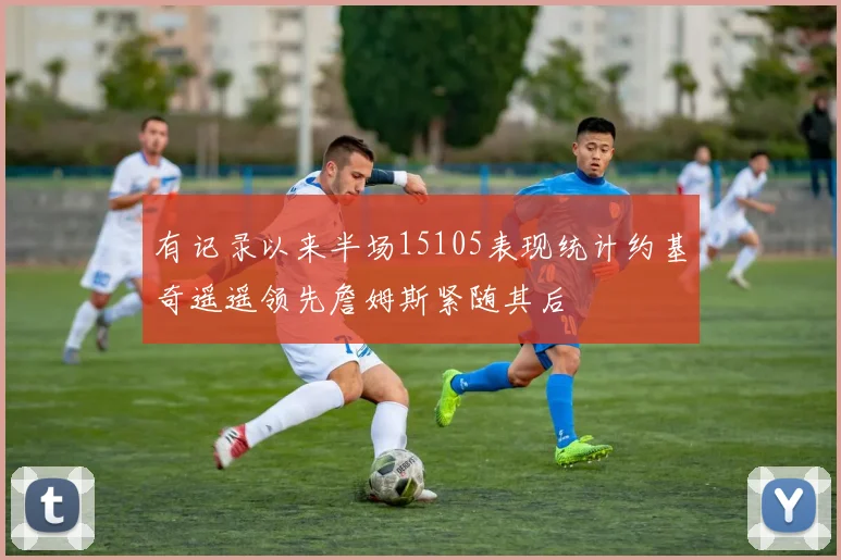 有记录以来半场15105表现统计约基奇遥遥领先詹姆斯紧随其后