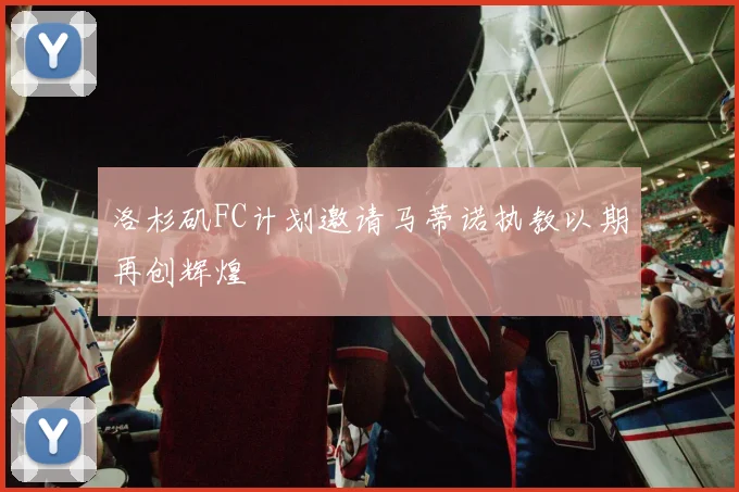 洛杉矶FC计划邀请马蒂诺执教以期再创辉煌