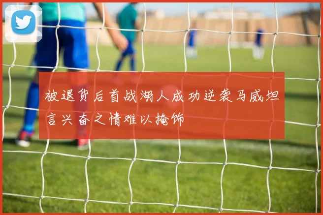 被退货后首战湖人成功逆袭马威坦言兴奋之情难以掩饰