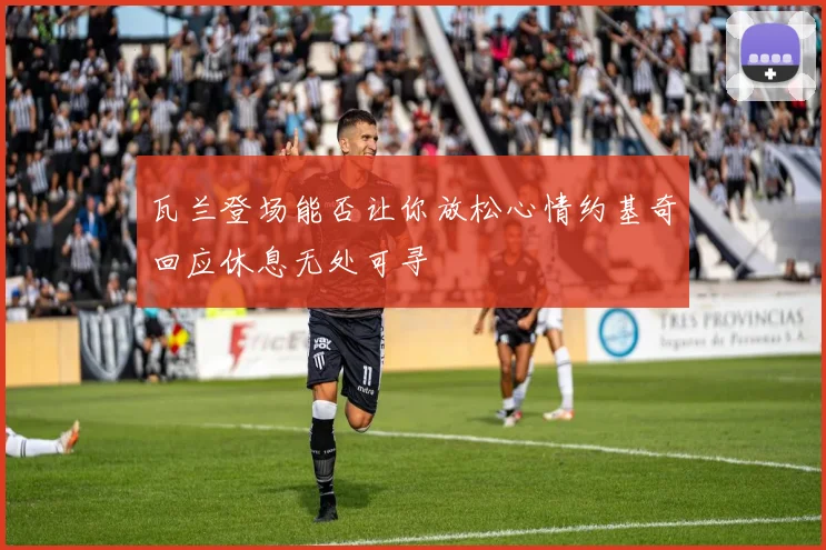 瓦兰登场能否让你放松心情约基奇回应休息无处可寻