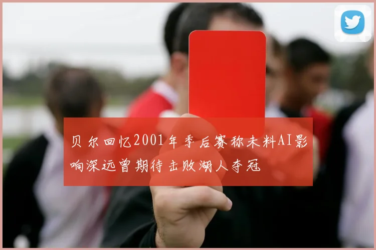 贝尔回忆2001年季后赛称未料AI影响深远曾期待击败湖人夺冠