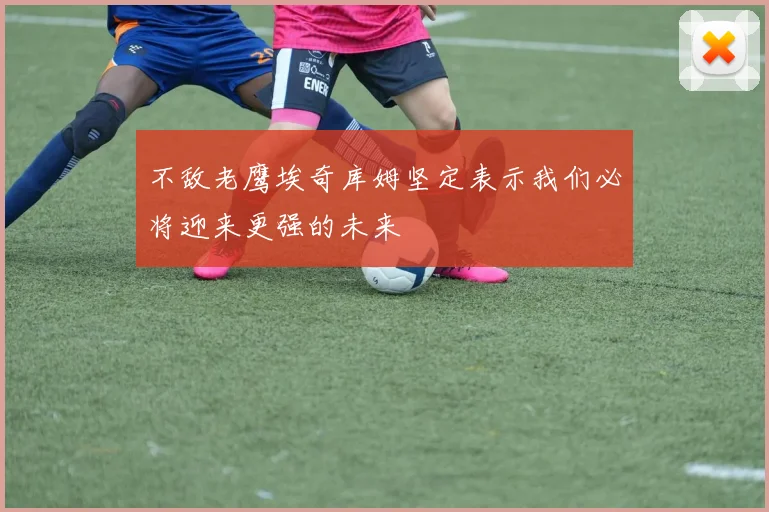 不敌老鹰埃奇库姆坚定表示我们必将迎来更强的未来