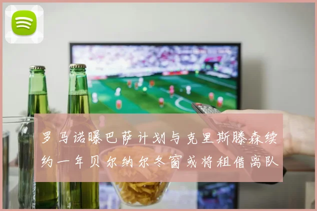 罗马诺曝巴萨计划与克里斯滕森续约一年贝尔纳尔冬窗或将租借离队