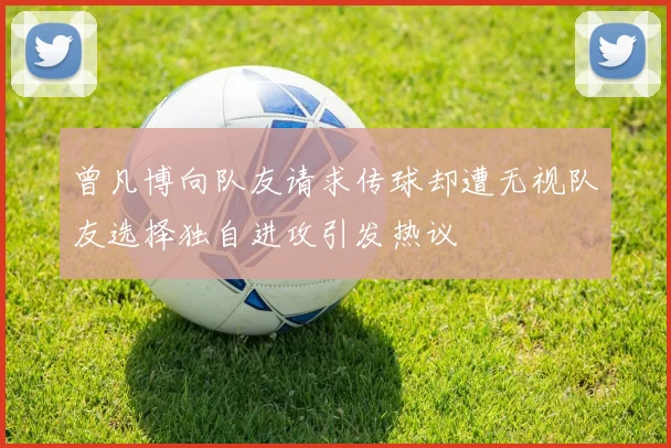 曾凡博向队友请求传球却遭无视队友选择独自进攻引发热议