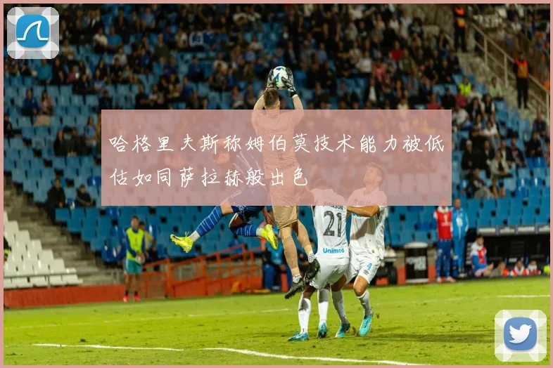 哈格里夫斯称姆伯莫技术能力被低估如同萨拉赫般出色