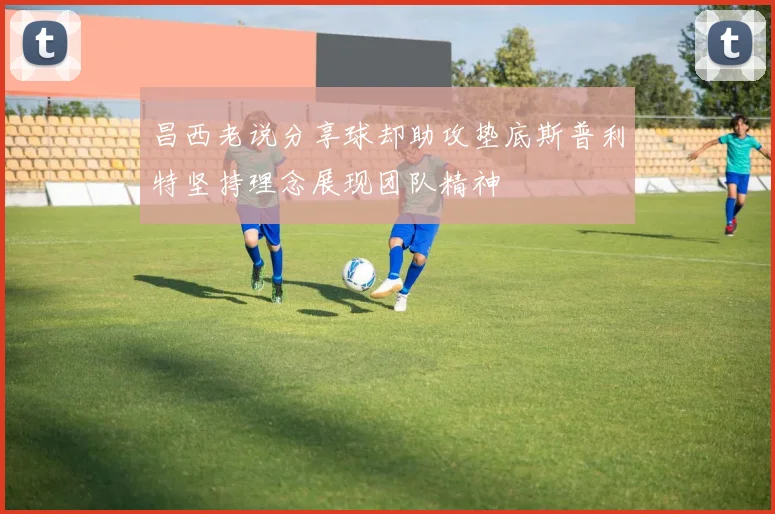 昌西老说分享球却助攻垫底斯普利特坚持理念展现团队精神