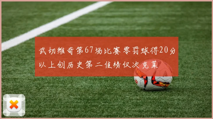 武切维奇第67场比赛零罚球得20分以上创历史第二佳绩仅次克莱