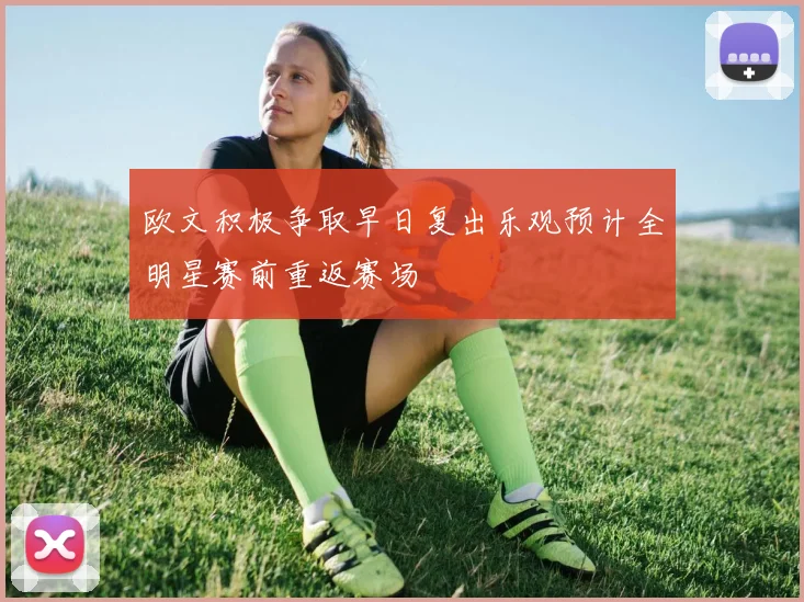 欧文积极争取早日复出乐观预计全明星赛前重返赛场