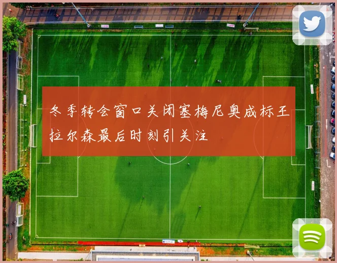 冬季转会窗口关闭塞梅尼奥成标王拉尔森最后时刻引关注
