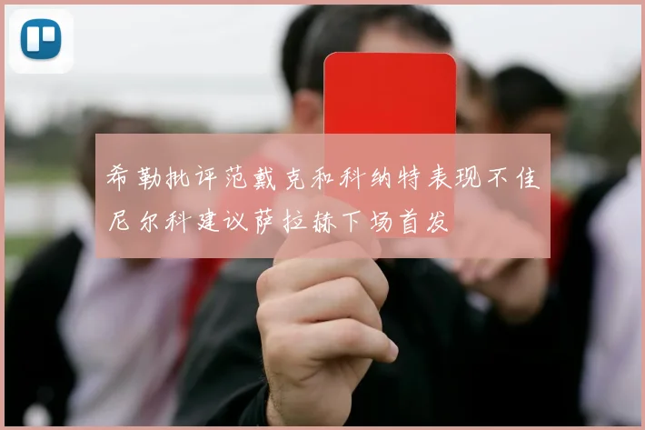 希勒批评范戴克和科纳特表现不佳尼尔科建议萨拉赫下场首发