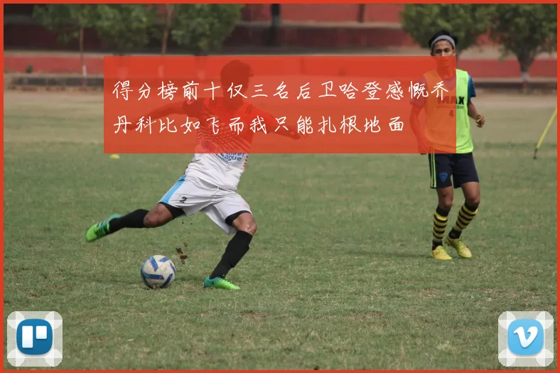 得分榜前十仅三名后卫哈登感慨乔丹科比如飞而我只能扎根地面
