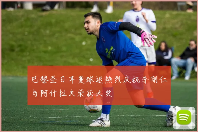 巴黎圣日耳曼球迷热烈庆祝李刚仁与阿什拉夫荣获大奖