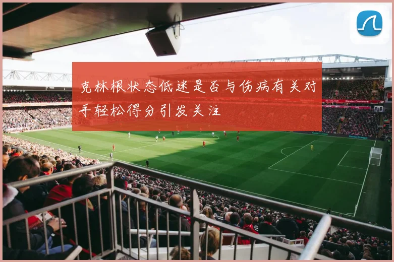 克林根状态低迷是否与伤病有关对手轻松得分引发关注