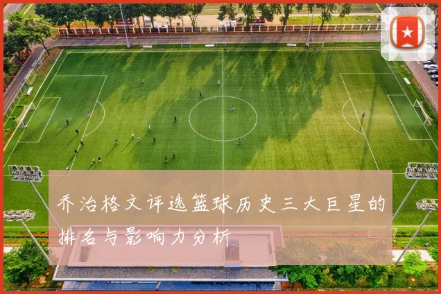 乔治格文评选篮球历史三大巨星的排名与影响力分析