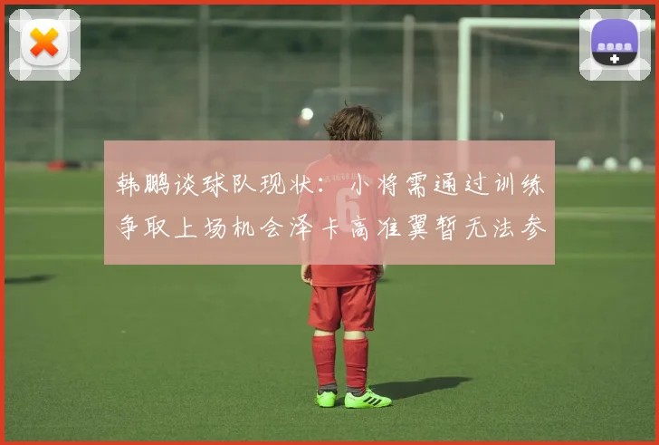 韩鹏谈球队现状：小将需通过训练争取上场机会泽卡高准翼暂无法参赛