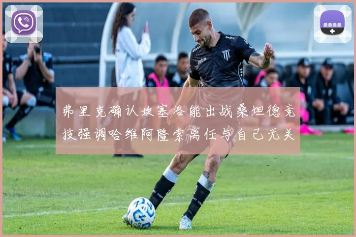 弗里克确认坎塞洛能出战桑坦德竞技强调哈维阿隆索离任与自己无关