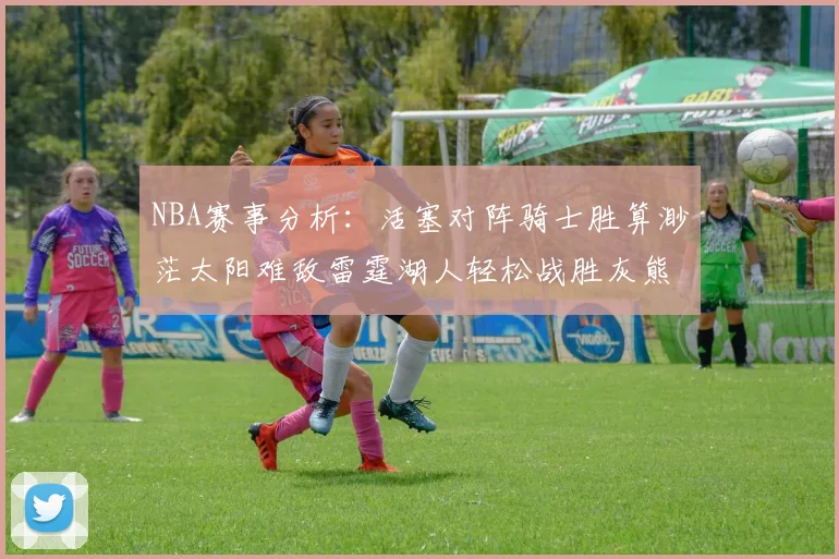 NBA赛事分析：活塞对阵骑士胜算渺茫太阳难敌雷霆湖人轻松战胜灰熊