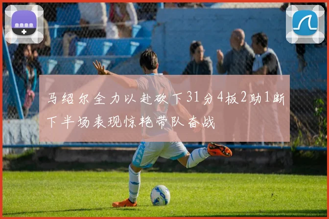 马绍尔全力以赴砍下31分4板2助1断下半场表现惊艳带队奋战