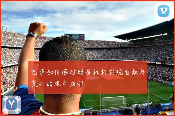 巴萨如何通过财务杠杆实现自救与复兴的艰辛历程