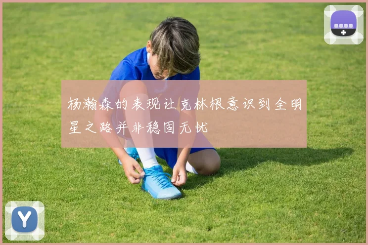 杨瀚森的表现让克林根意识到全明星之路并非稳固无忧