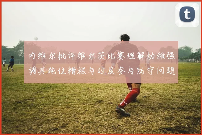 内维尔批评维尔茨比赛理解幼稚强调其跑位糟糕与过度参与防守问题