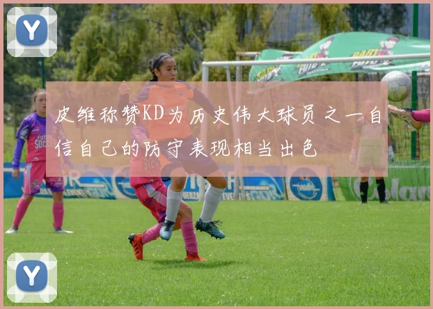 皮维称赞KD为历史伟大球员之一自信自己的防守表现相当出色
