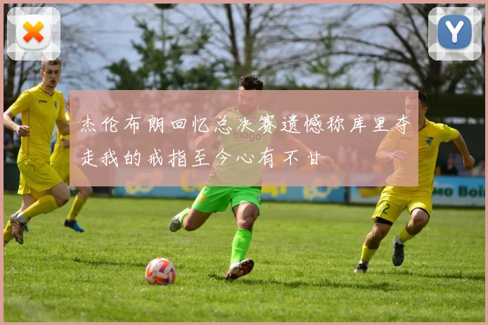杰伦布朗回忆总决赛遗憾称库里夺走我的戒指至今心有不甘