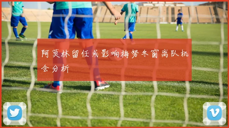 阿莫林留任或影响梅努冬窗离队机会分析