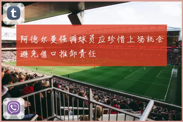 阿德尔曼强调球员应珍惜上场机会避免借口推卸责任
